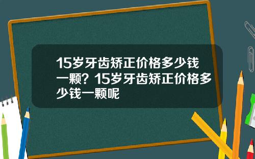 15岁牙齿矫正价格多少钱一颗？15岁牙齿矫正价格多少钱一颗呢