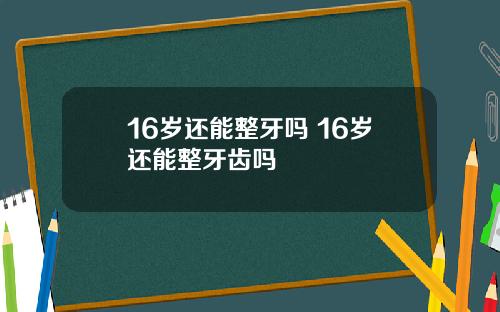 16岁还能整牙吗 16岁还能整牙齿吗