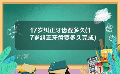17岁纠正牙齿要多久(17岁纠正牙齿要多久完成)