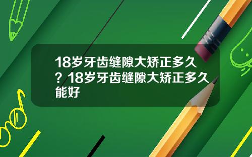 18岁牙齿缝隙大矫正多久？18岁牙齿缝隙大矫正多久能好