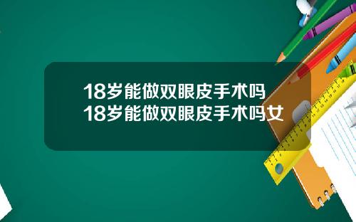 18岁能做双眼皮手术吗 18岁能做双眼皮手术吗女
