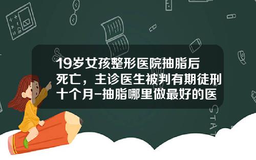 19岁女孩整形医院抽脂后死亡，主诊医生被判有期徒刑十个月-抽脂哪里做最好的医院
