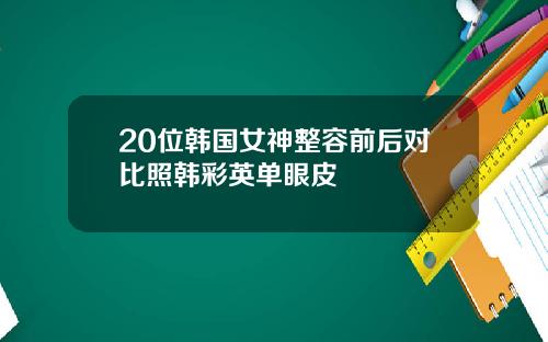 20位韩国女神整容前后对比照韩彩英单眼皮