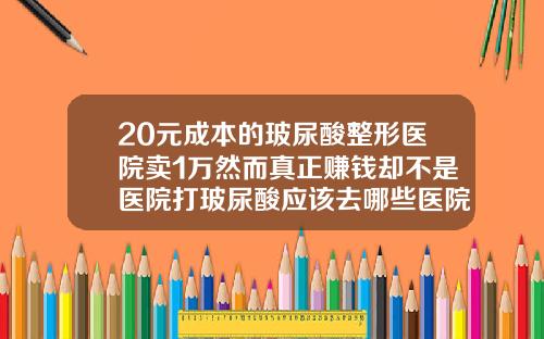 20元成本的玻尿酸整形医院卖1万然而真正赚钱却不是医院打玻尿酸应该去哪些医院