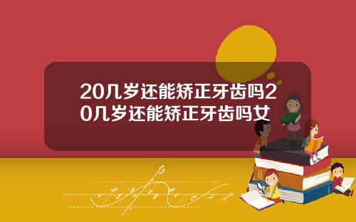 20几岁还能矫正牙齿吗20几岁还能矫正牙齿吗女