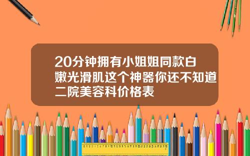20分钟拥有小姐姐同款白嫩光滑肌这个神器你还不知道二院美容科价格表