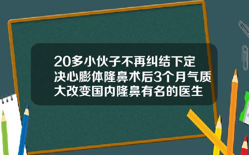 20多小伙子不再纠结下定决心膨体隆鼻术后3个月气质大改变国内隆鼻有名的医生