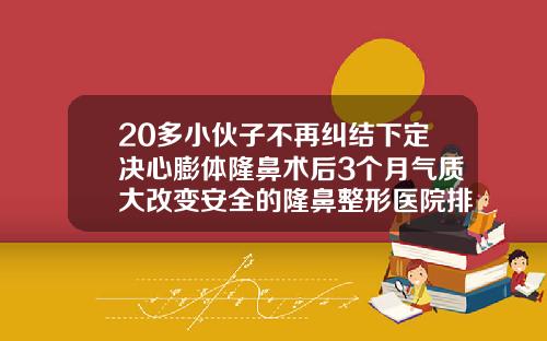 20多小伙子不再纠结下定决心膨体隆鼻术后3个月气质大改变安全的隆鼻整形医院排名