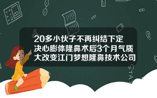 20多小伙子不再纠结下定决心膨体隆鼻术后3个月气质大改变江门梦想隆鼻技术公司