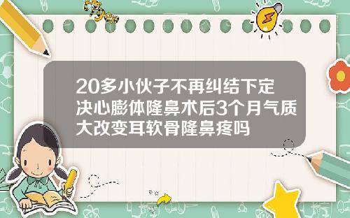 20多小伙子不再纠结下定决心膨体隆鼻术后3个月气质大改变耳软骨隆鼻疼吗