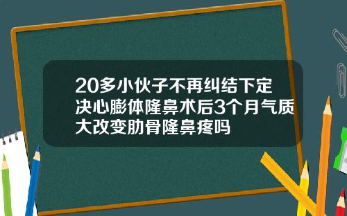 20多小伙子不再纠结下定决心膨体隆鼻术后3个月气质大改变肋骨隆鼻疼吗