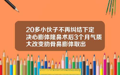 20多小伙子不再纠结下定决心膨体隆鼻术后3个月气质大改变肋骨鼻膨体取出