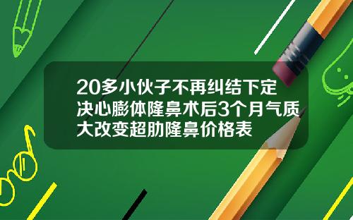 20多小伙子不再纠结下定决心膨体隆鼻术后3个月气质大改变超肋隆鼻价格表