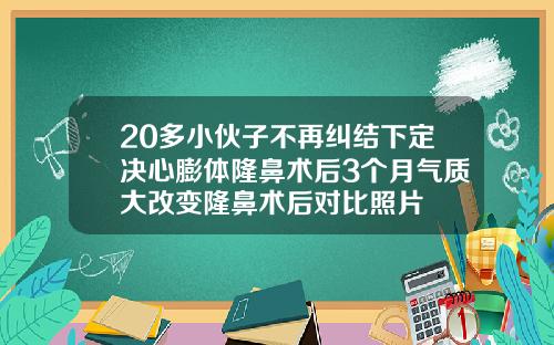 20多小伙子不再纠结下定决心膨体隆鼻术后3个月气质大改变隆鼻术后对比照片