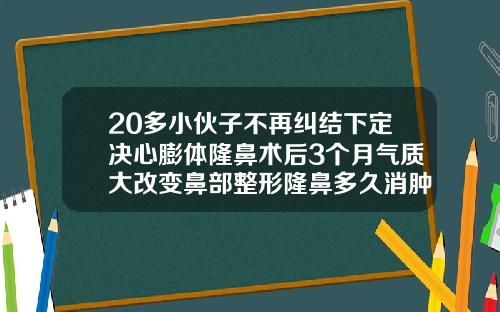 20多小伙子不再纠结下定决心膨体隆鼻术后3个月气质大改变鼻部整形隆鼻多久消肿