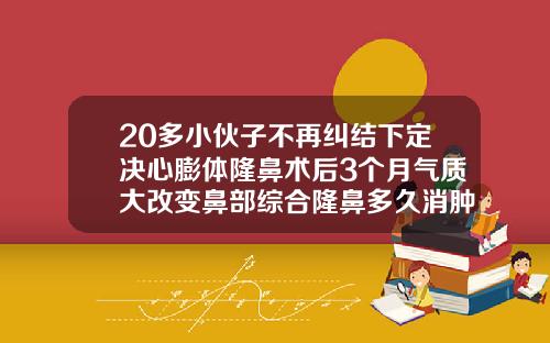 20多小伙子不再纠结下定决心膨体隆鼻术后3个月气质大改变鼻部综合隆鼻多久消肿