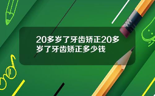 20多岁了牙齿矫正20多岁了牙齿矫正多少钱