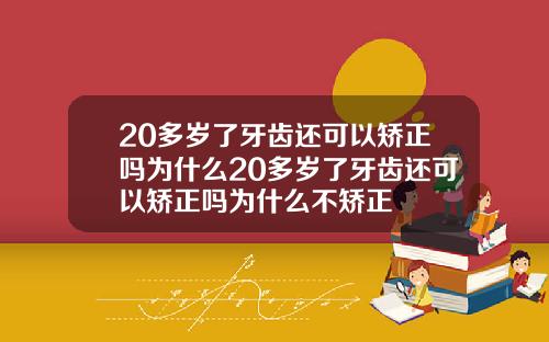 20多岁了牙齿还可以矫正吗为什么20多岁了牙齿还可以矫正吗为什么不矫正