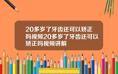 20多岁了牙齿还可以矫正吗视频20多岁了牙齿还可以矫正吗视频讲解