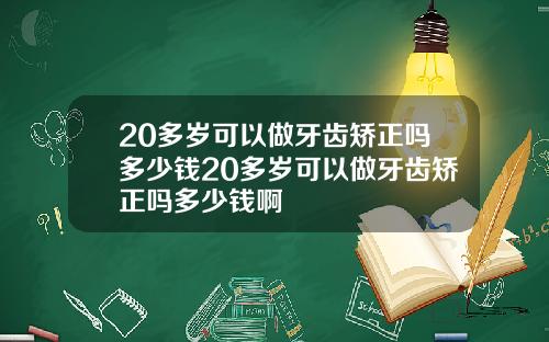 20多岁可以做牙齿矫正吗多少钱20多岁可以做牙齿矫正吗多少钱啊