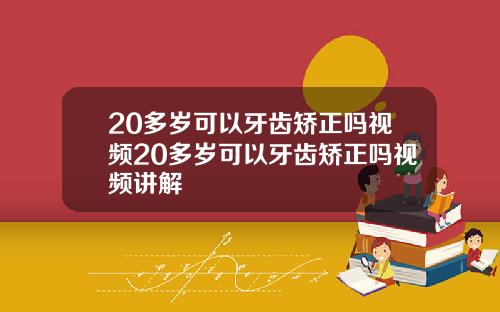 20多岁可以牙齿矫正吗视频20多岁可以牙齿矫正吗视频讲解
