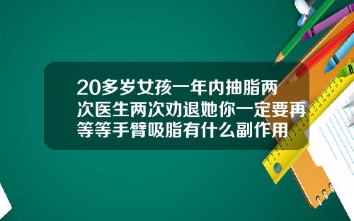 20多岁女孩一年内抽脂两次医生两次劝退她你一定要再等等手臂吸脂有什么副作用