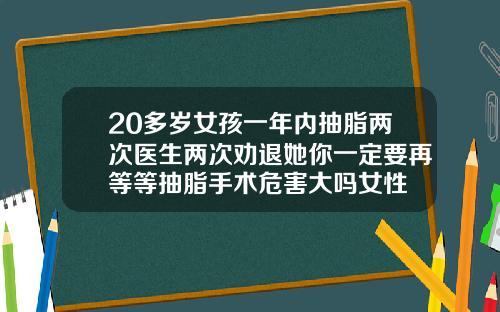 20多岁女孩一年内抽脂两次医生两次劝退她你一定要再等等抽脂手术危害大吗女性