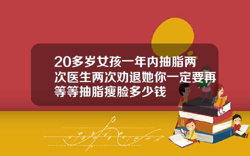 20多岁女孩一年内抽脂两次医生两次劝退她你一定要再等等抽脂瘦脸多少钱