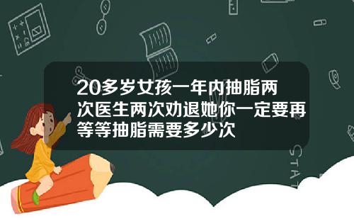 20多岁女孩一年内抽脂两次医生两次劝退她你一定要再等等抽脂需要多少次