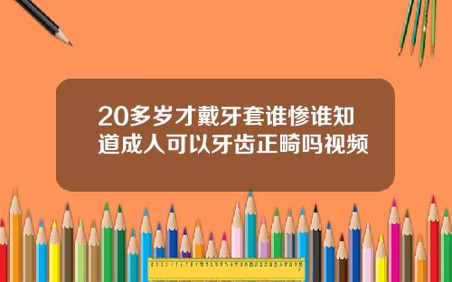 20多岁才戴牙套谁惨谁知道成人可以牙齿正畸吗视频