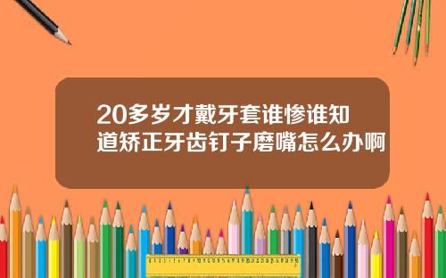 20多岁才戴牙套谁惨谁知道矫正牙齿钉子磨嘴怎么办啊