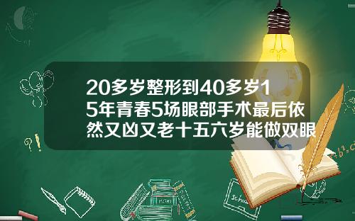 20多岁整形到40多岁15年青春5场眼部手术最后依然又凶又老十五六岁能做双眼皮吗
