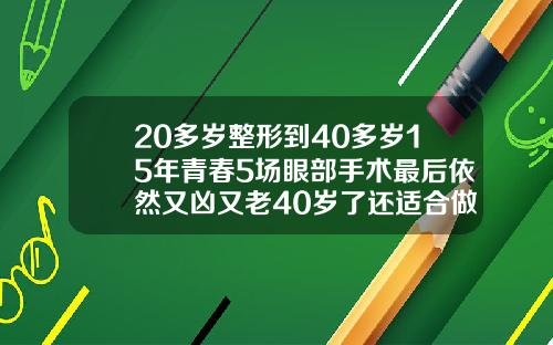 20多岁整形到40多岁15年青春5场眼部手术最后依然又凶又老40岁了还适合做双眼皮吗