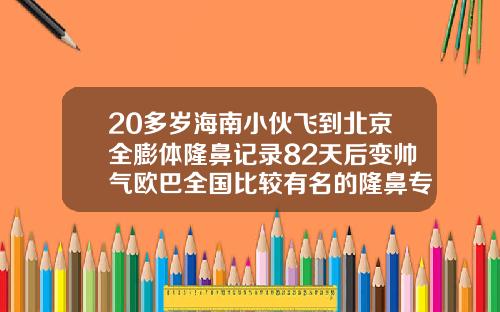 20多岁海南小伙飞到北京全膨体隆鼻记录82天后变帅气欧巴全国比较有名的隆鼻专家有哪些