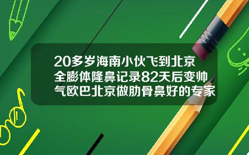 20多岁海南小伙飞到北京全膨体隆鼻记录82天后变帅气欧巴北京做肋骨鼻好的专家