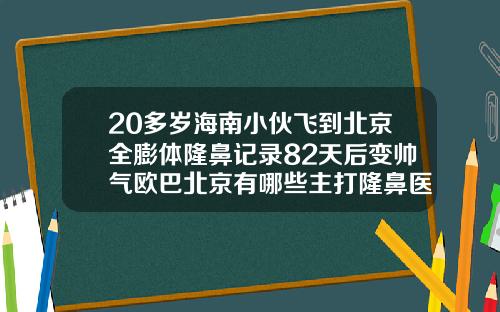 20多岁海南小伙飞到北京全膨体隆鼻记录82天后变帅气欧巴北京有哪些主打隆鼻医院好