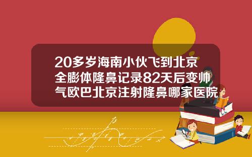 20多岁海南小伙飞到北京全膨体隆鼻记录82天后变帅气欧巴北京注射隆鼻哪家医院好一点