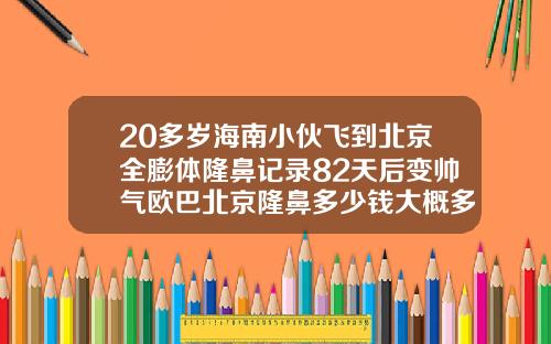 20多岁海南小伙飞到北京全膨体隆鼻记录82天后变帅气欧巴北京隆鼻多少钱大概多少钱