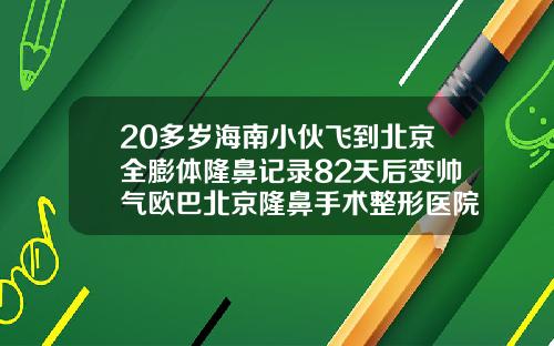 20多岁海南小伙飞到北京全膨体隆鼻记录82天后变帅气欧巴北京隆鼻手术整形医院