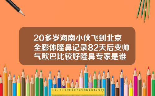 20多岁海南小伙飞到北京全膨体隆鼻记录82天后变帅气欧巴比较好隆鼻专家是谁