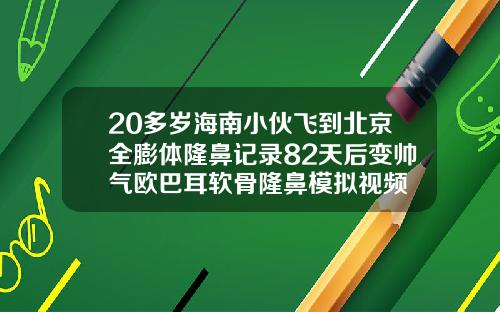 20多岁海南小伙飞到北京全膨体隆鼻记录82天后变帅气欧巴耳软骨隆鼻模拟视频