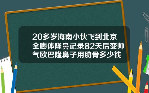 20多岁海南小伙飞到北京全膨体隆鼻记录82天后变帅气欧巴隆鼻子用肋骨多少钱