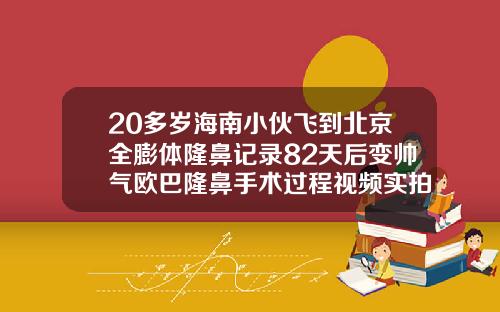 20多岁海南小伙飞到北京全膨体隆鼻记录82天后变帅气欧巴隆鼻手术过程视频实拍