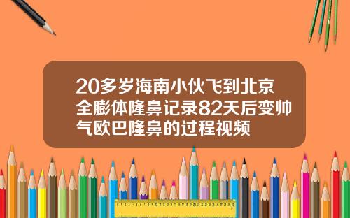 20多岁海南小伙飞到北京全膨体隆鼻记录82天后变帅气欧巴隆鼻的过程视频