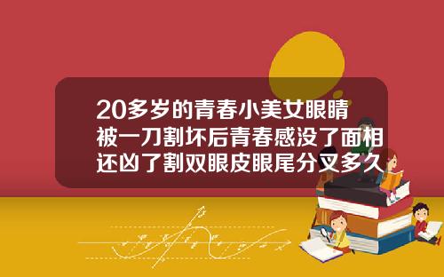 20多岁的青春小美女眼睛被一刀割坏后青春感没了面相还凶了割双眼皮眼尾分叉多久可以恢复