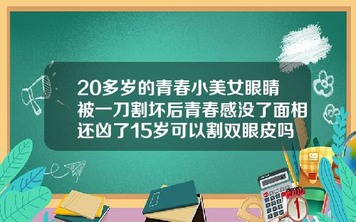 20多岁的青春小美女眼睛被一刀割坏后青春感没了面相还凶了15岁可以割双眼皮吗