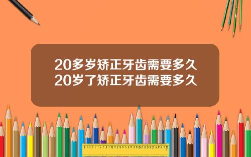 20多岁矫正牙齿需要多久20岁了矫正牙齿需要多久