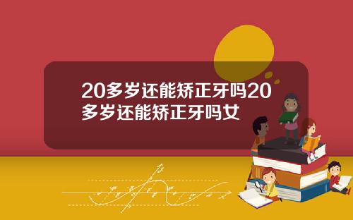 20多岁还能矫正牙吗20多岁还能矫正牙吗女