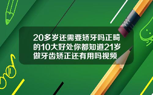20多岁还需要矫牙吗正畸的10大好处你都知道21岁做牙齿矫正还有用吗视频