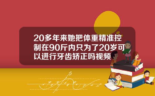 20多年来她把体重精准控制在90斤内只为了20岁可以进行牙齿矫正吗视频